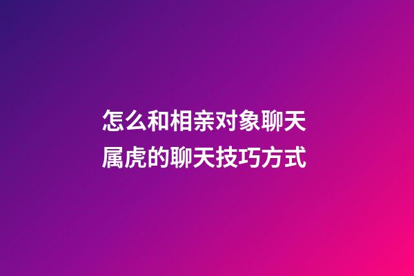 怎么和相亲对象聊天 属虎的聊天技巧方式